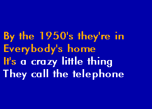 By the 1950's they're in
Everybody's home

Ifs a crazy little thing
They call the telephone