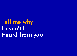 Tell me why

Haven't I
Heard from you