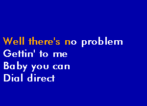 Well there's no problem
Gei1in' to me

30 by you can
Dial direct