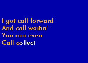 I 901 cc forward
And call woiiin'

You can even
Call collect