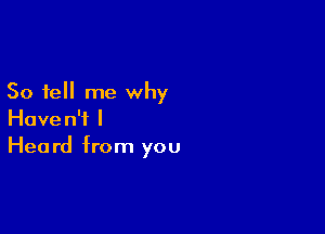 So tell me why

Haven't I
Heard from you