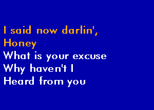 I said now darlin',
Honey

What is your excuse
Why haven't I

Hea rd from you