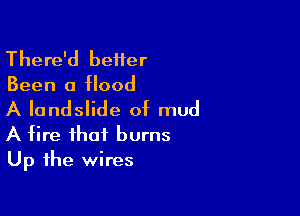 There'd beiter

Been a flood

A landslide of mud
A fire that burns
Up the wires