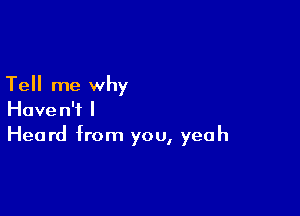 Tell me why

Haven't I
Heard from you, yeah