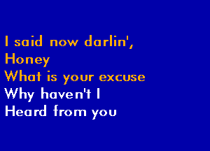 I said now darlin',
Honey

What is your excuse
Why haven't I

Hea rd from you