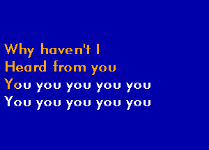 Why have n'i I

Hea rd from you

You you you you you
You you you you you