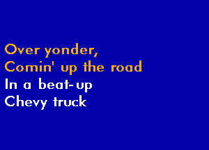 Over yonder,
Comin' up the road

In a beat- Up
Chevy truck