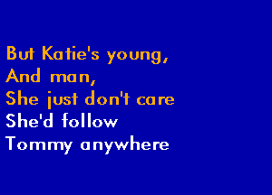 But Katie's young,
And man,

She just don't care
She'd follow

Tommy anywhere
