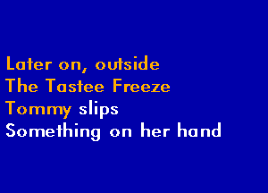 Later on, outside
The Tasfee Freeze

Tommy slips
Something on her hand