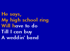 He says,

My high school ring

Will have to do

Till I can buy
A weddin' band