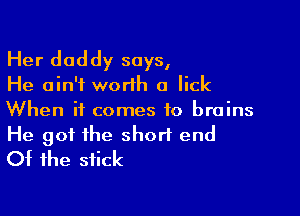 Her daddy says,
He ain't worlh a lick

When it comes to brains

He got the short end
Of the stick