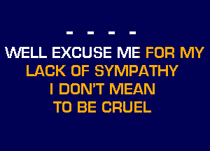 WELL EXCUSE ME FOR MY
LACK OF SYMPATHY
I DON'T MEAN
TO BE CRUEL