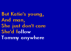 But Katie's young,
And man,

She just don't care
She'd follow

Tommy anywhere