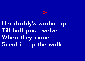 Her daddy's waifin' up

Till half past iwelve
When they come
Sneakin' up the walk