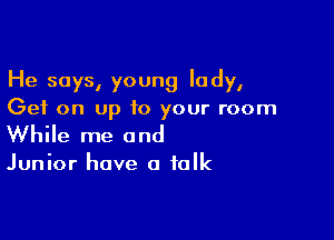 He says, young lady,
Get on up 10 your room

While me and

Junior have a folk