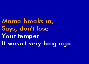 Mama breaks in,
Says, don't lose

Your temper
It wasn't very long ago