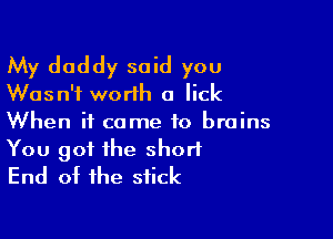 My daddy said you
Wasn't worlh a lick
When it come to brains

You got the short
End of the stick