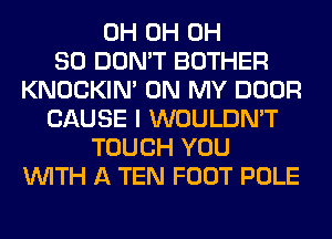 0H 0H 0H
80 DON'T BOTHER
KNOCKIN' ON MY DOOR
CAUSE I WOULDN'T
TOUCH YOU
WITH A TEN FOOT POLE