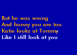 But he was wrong
And honey you are too

Katie looks of Tommy
Like I still look of you