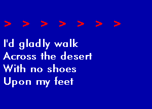 I'd gladly walk

Across the desert
With no shoes

Upon my feet