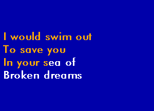 I would swim out
To save you

In your sea of
Broken dreams