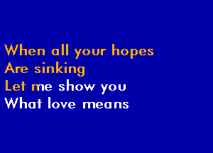 When a your hopes
Are sinking

Let me show you
What love means