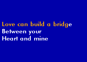 Love can build a bridge

Between your
Heart and mine