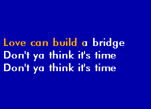Love can build a bridge

Don't ya think it's time
Don't ya think it's time