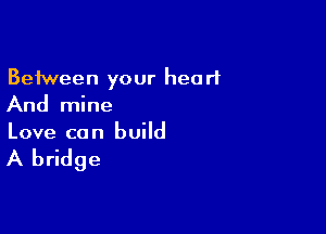 Between your heart
And mine

Love ca n build

A bridge