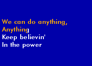 We can do anything,
Anything

Keep believin'
In the power