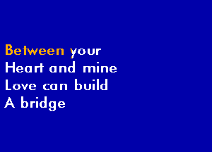 Between your
Hearl and mine

Love ca n build

A bridge