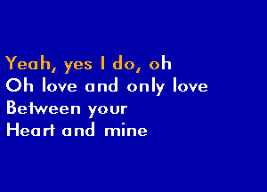 Yeah, yes I do, oh
Oh love and only love

Between your
Heart and mine