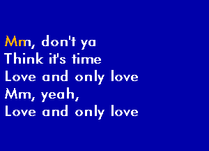 Mm, don't ya
Think it's time

Love and only love
Mm, yeah,

Love and only love