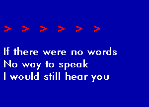 If there were no words

No way to speak
I would still hear you