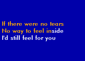 If there were no tears

No way to feel inside
I'd still feel for you