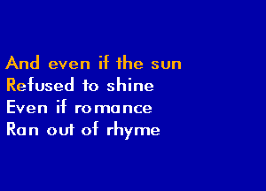 And even if the sun
Refused to shine

Even if romance
Ran out of rhyme