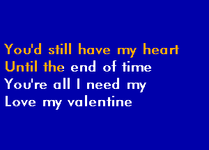 You'd still have my heart
Until the end of time

You're a I need my
Love my valentine