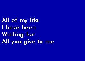 All of my life

I have been

Waiting for
All you give to me