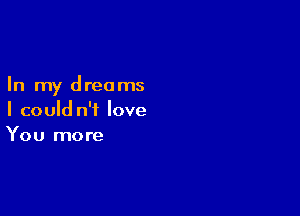 In my dreams

I could n'i love
You more