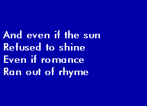 And even if the sun
Refused to shine

Even if romance
Ran out of rhyme