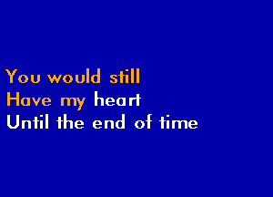 You would still

Have my heart
Until the end of time