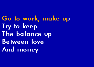 Go to work, make up
Try to keep

The balance up
Between love
And money