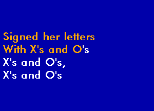 Signed her Ieiters
With X's and O's

X's and O's,
X's and 0's