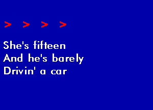 She's fifteen

And he's be re Iy

Drivin' a car