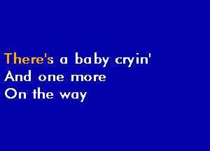 There's 0 be by cryin'

And one more
On the way