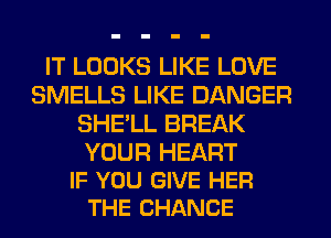 IT LOOKS LIKE LOVE
SMELLS LIKE DANGER
SHE'LL BREAK

YOUR HEART
IF YOU GIVE HER
THE CHANCE