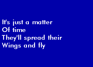 Ifs just a moifer
Of time

They'll spread their
Wings and fly