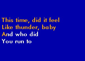 This time, did it feel
Like thunder, baby

And who did

You run to