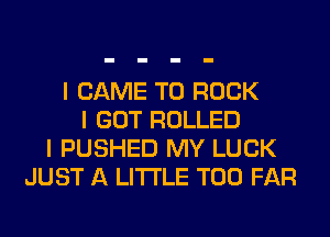 I CAME T0 ROCK
I GOT ROLLED
I PUSHED MY LUCK
JUST A LITTLE T00 FAR