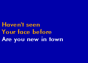 Have n'f seen

Your face before
Are you new in town